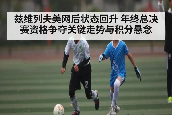 兹维列夫美网后状态回升 年终总决赛资格争夺关键走势与积分悬念